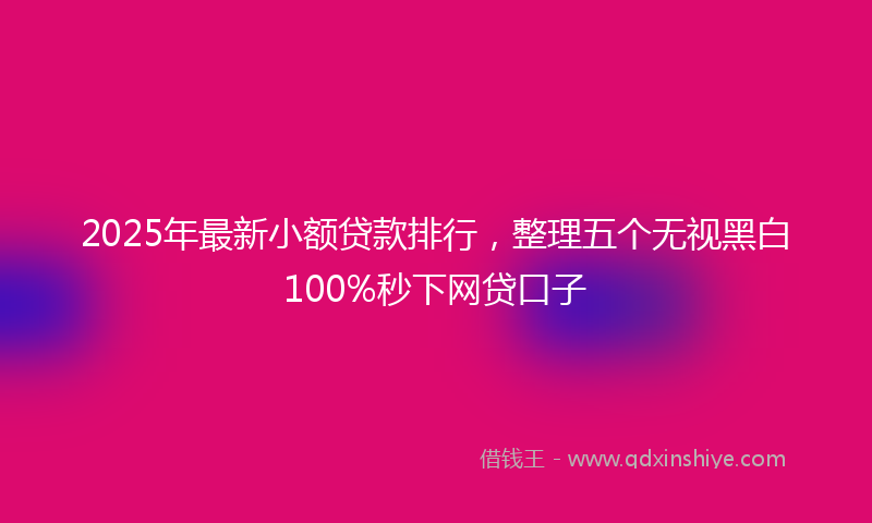 2025年最新小额贷款排行，整理五个无视黑白100%秒下网贷口子