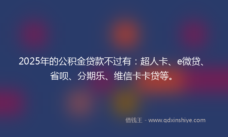 2025年的公积金贷款不过有：超人卡、e微贷、省呗、分期乐、维信卡卡贷等。