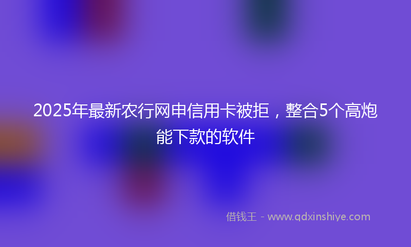 2025年最新农行网申信用卡被拒，整合5个高炮能下款的软件