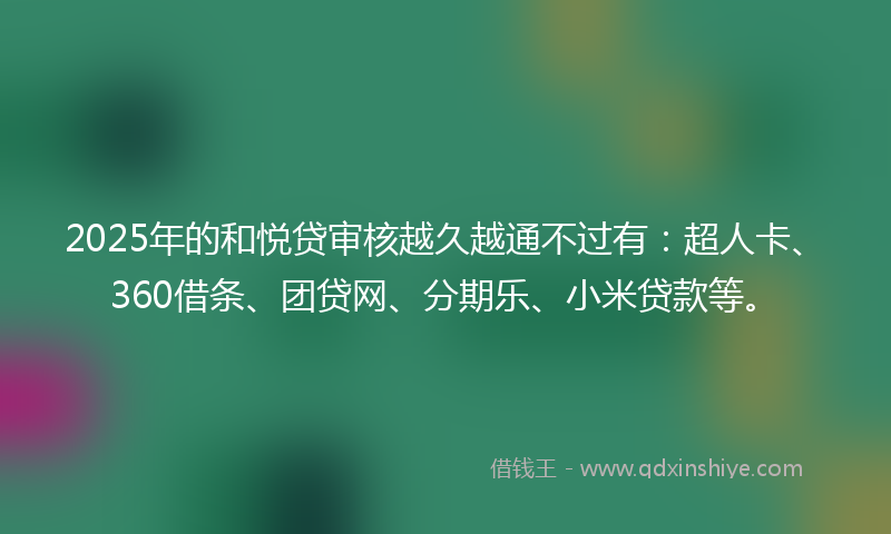 2025年的和悦贷审核越久越通不过有：超人卡、360借条、团贷网、分期乐、小米贷款等。