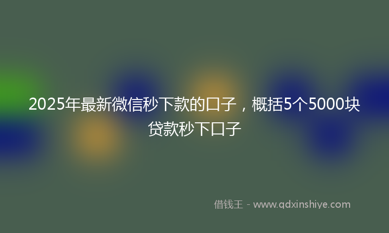 2025年最新微信秒下款的口子，概括5个5000块贷款秒下口子
