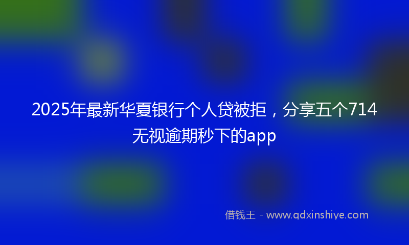 2025年最新华夏银行个人贷被拒，分享五个714无视逾期秒下的app