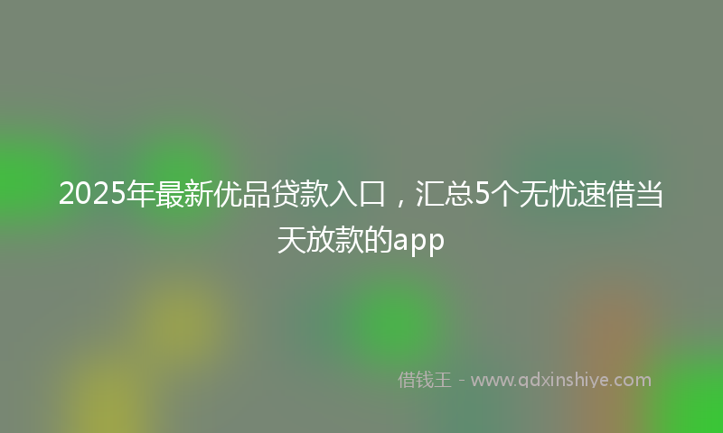 2025年最新优品贷款入口，汇总5个无忧速借当天放款的app
