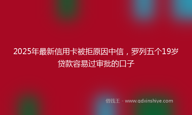 2025年最新信用卡被拒原因中信，罗列五个19岁贷款容易过审批的口子