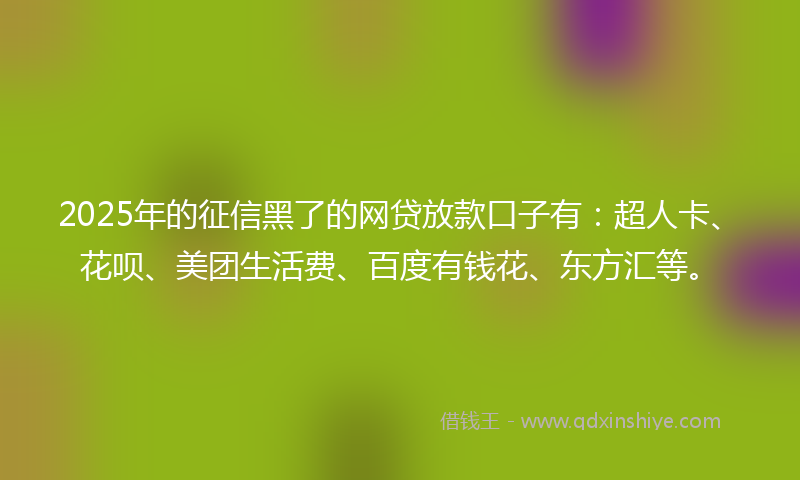 2025年的征信黑了的网贷放款口子有：超人卡、花呗、美团生活费、百度有钱花、东方汇等。