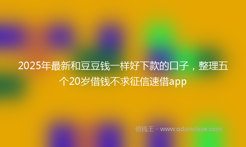 2025年最新和豆豆钱一样好下款的口子，整理五个20岁借钱不求征信速借app