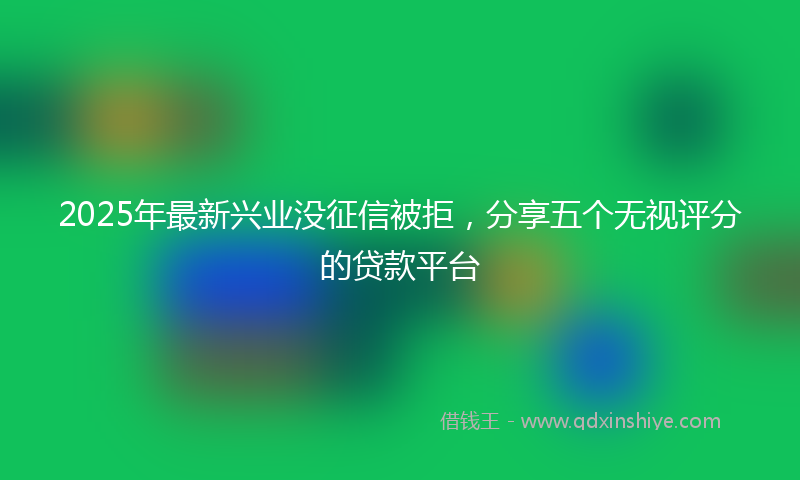 2025年最新兴业没征信被拒，分享五个无视评分的贷款平台