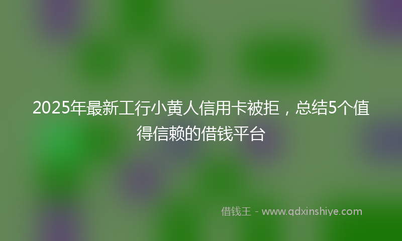 2025年最新工行小黄人信用卡被拒，总结5个值得信赖的借钱平台