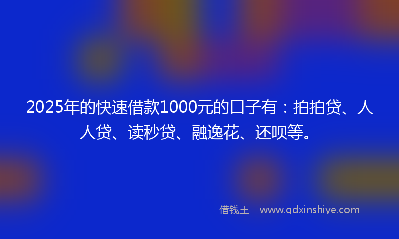 2025年的快速借款1000元的口子有：拍拍贷、人人贷、读秒贷、融逸花、还呗等。