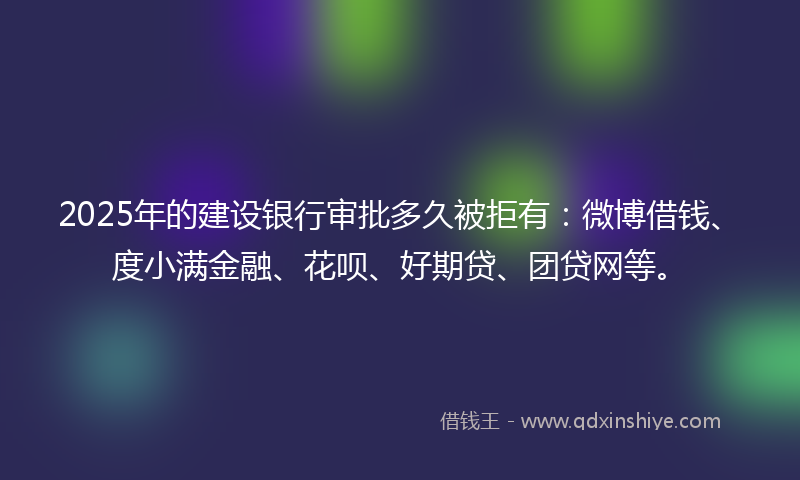 2025年的建设银行审批多久被拒有：微博借钱、度小满金融、花呗、好期贷、团贷网等。