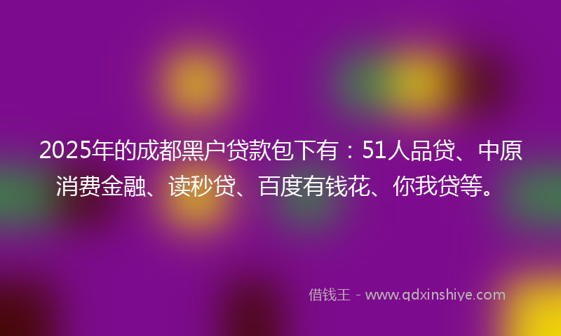 2025年的成都黑户贷款包下有：51人品贷、中原消费金融、读秒贷、百度有钱花、你我贷等。