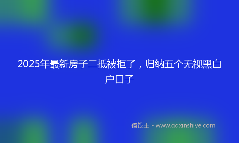 2025年最新房子二抵被拒了，归纳五个无视黑白户口子