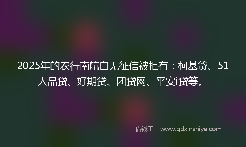2025年的农行南航白无征信被拒有：柯基贷、51人品贷、好期贷、团贷网、平安i贷等。