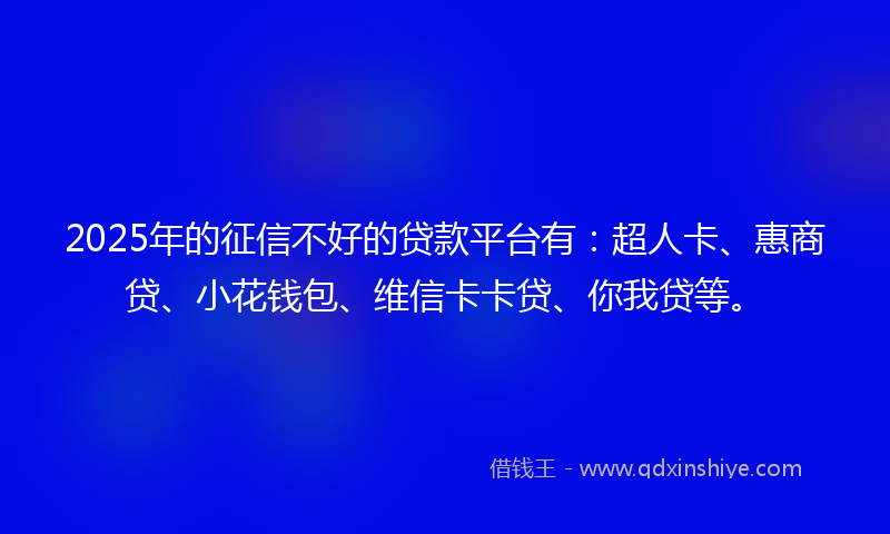 2025年的征信不好的贷款平台有：超人卡、惠商贷、小花钱包、维信卡卡贷、你我贷等。