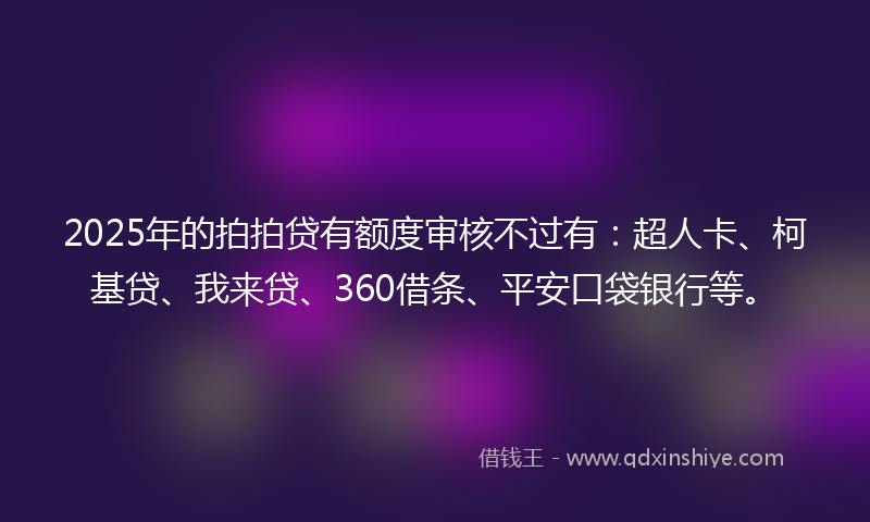 2025年的拍拍贷有额度审核不过有：超人卡、柯基贷、我来贷、360借条、平安口袋银行等。