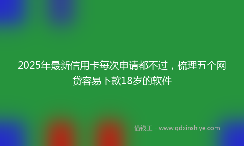 2025年最新信用卡每次申请都不过，梳理五个网贷容易下款18岁的软件