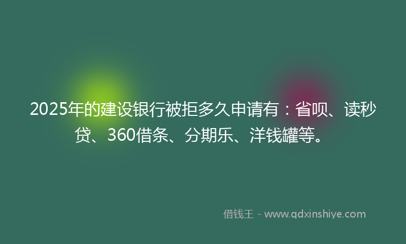 2025年的建设银行被拒多久申请有：省呗、读秒贷、360借条、分期乐、洋钱罐等。
