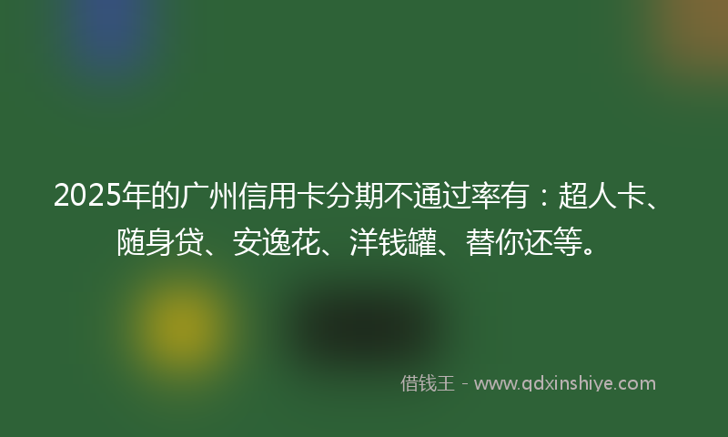 2025年的广州信用卡分期不通过率有：超人卡、随身贷、安逸花、洋钱罐、替你还等。