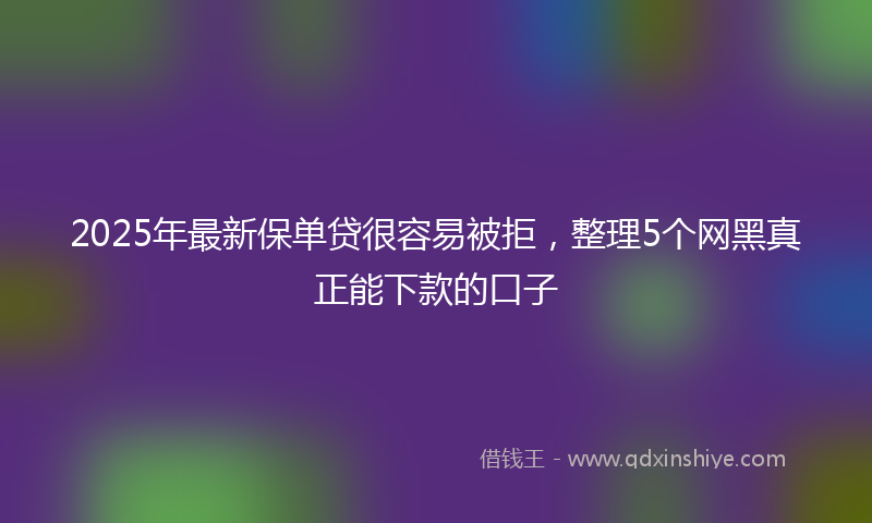 2025年最新保单贷很容易被拒，整理5个网黑真正能下款的口子