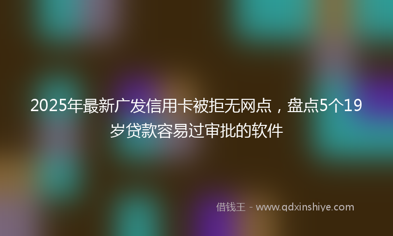 2025年最新广发信用卡被拒无网点，盘点5个19岁贷款容易过审批的软件
