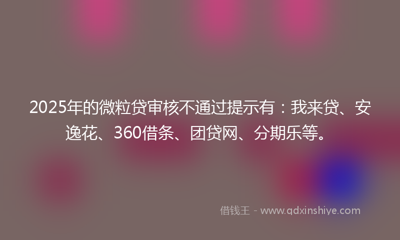 2025年的微粒贷审核不通过提示有：我来贷、安逸花、360借条、团贷网、分期乐等。