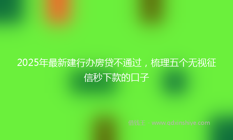 2025年最新建行办房贷不通过，梳理五个无视征信秒下款的口子
