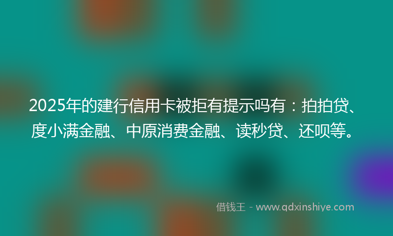 2025年的建行信用卡被拒有提示吗有：拍拍贷、度小满金融、中原消费金融、读秒贷、还呗等。