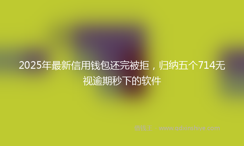 2025年最新信用钱包还完被拒，归纳五个714无视逾期秒下的软件