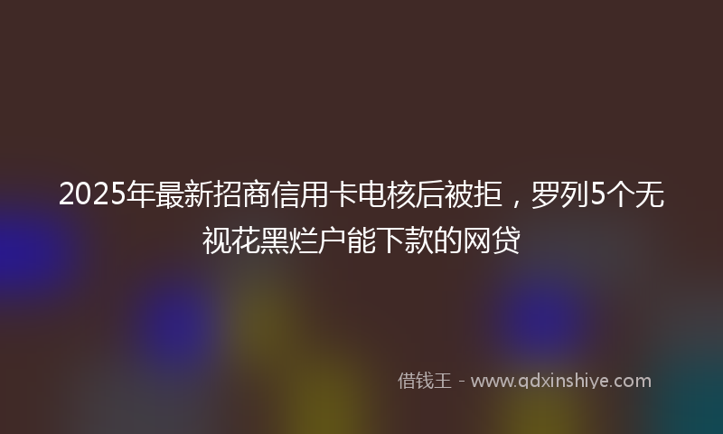 2025年最新招商信用卡电核后被拒，罗列5个无视花黑烂户能下款的网贷