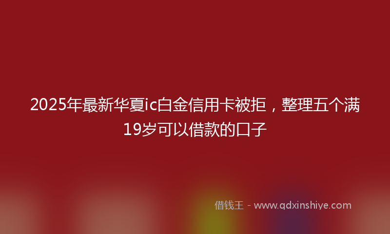 2025年最新华夏ic白金信用卡被拒，整理五个满19岁可以借款的口子