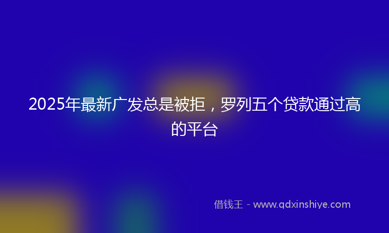 2025年最新广发总是被拒，罗列五个贷款通过高的平台