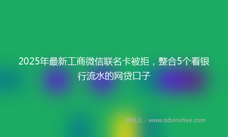 2025年最新工商微信联名卡被拒，整合5个看银行流水的网贷口子
