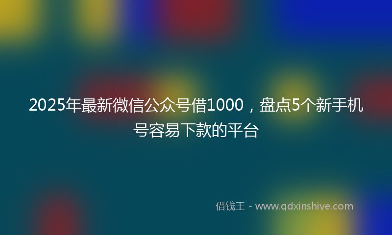 2025年最新微信公众号借1000，盘点5个新手机号容易下款的平台