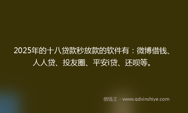 2025年的十八贷款秒放款的软件有：微博借钱、人人贷、投友圈、平安i贷、还呗等。