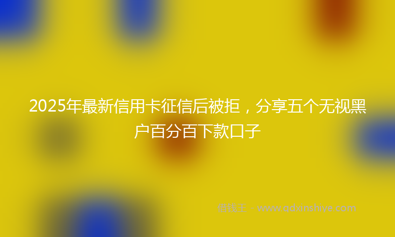 2025年最新信用卡征信后被拒，分享五个无视黑户百分百下款口子