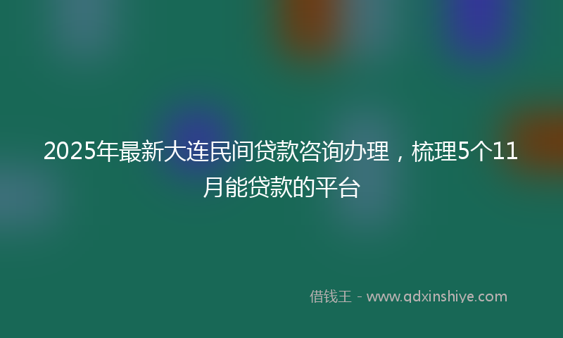 2025年最新大连民间贷款咨询办理，梳理5个11月能贷款的平台