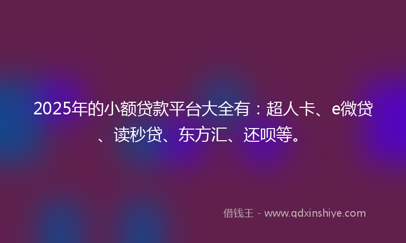 2025年的小额贷款平台大全有：超人卡、e微贷、读秒贷、东方汇、还呗等。