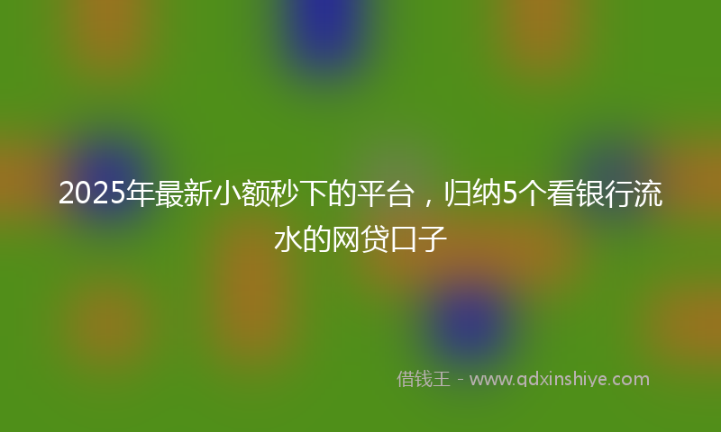 2025年最新小额秒下的平台，归纳5个看银行流水的网贷口子