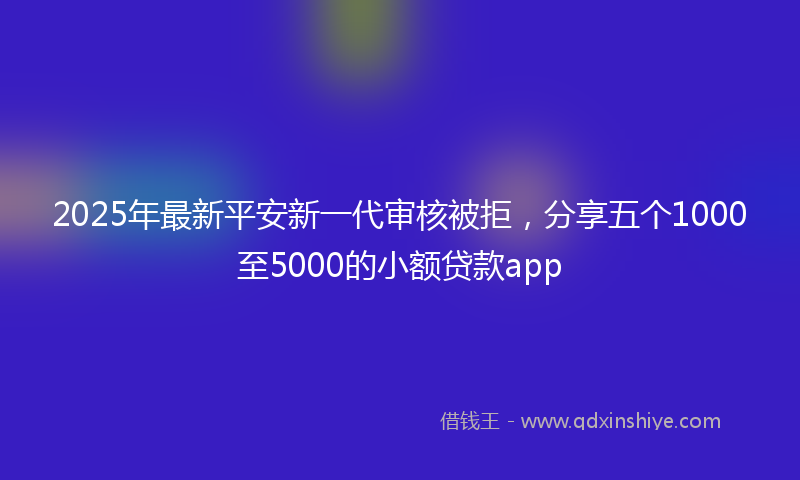 2025年最新平安新一代审核被拒，分享五个1000至5000的小额贷款app