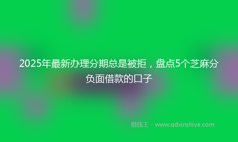 2025年最新办理分期总是被拒，盘点5个芝麻分负面借款的口子