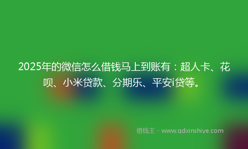 2025年的微信怎么借钱马上到账有：超人卡、花呗、小米贷款、分期乐、平安i贷等。