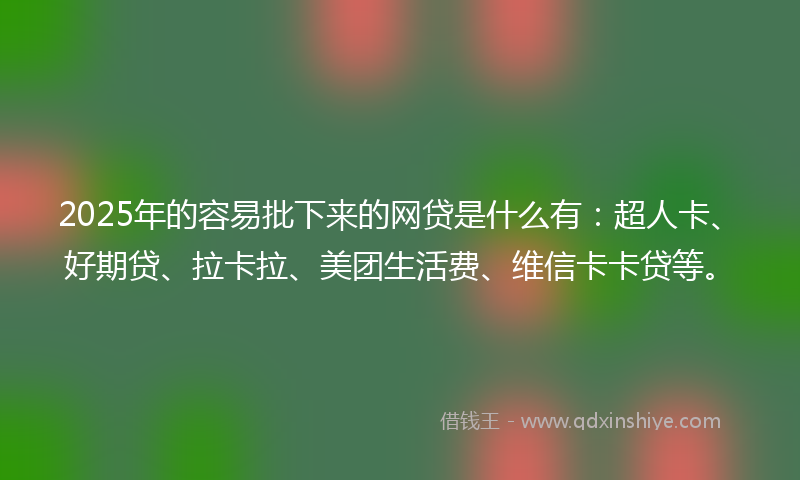 2025年的容易批下来的网贷是什么有：超人卡、好期贷、拉卡拉、美团生活费、维信卡卡贷等。