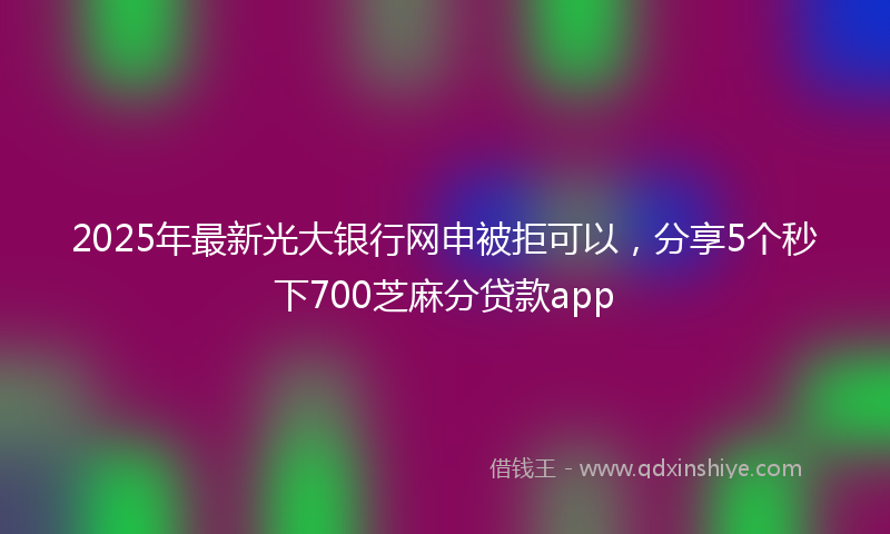 2025年最新光大银行网申被拒可以，分享5个秒下700芝麻分贷款app