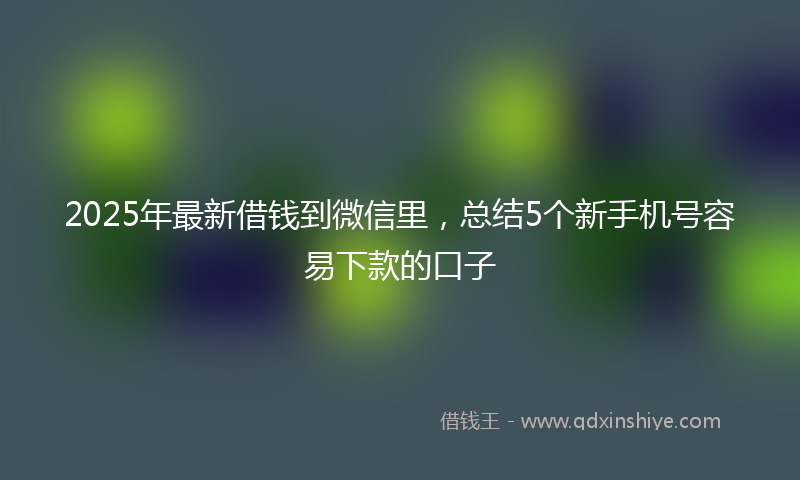 2025年最新借钱到微信里，总结5个新手机号容易下款的口子