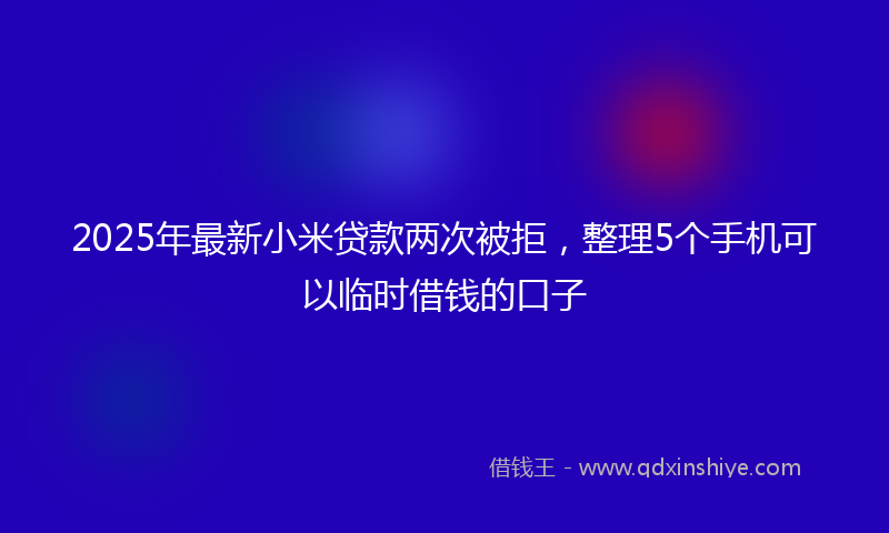 2025年最新小米贷款两次被拒，整理5个手机可以临时借钱的口子
