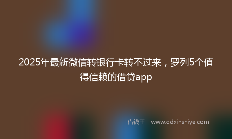 2025年最新微信转银行卡转不过来，罗列5个值得信赖的借贷app