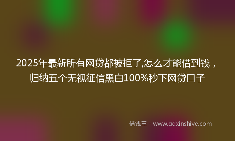 2025年最新所有网贷都被拒了,怎么才能借到钱，归纳五个无视征信黑白100%秒下网贷口子