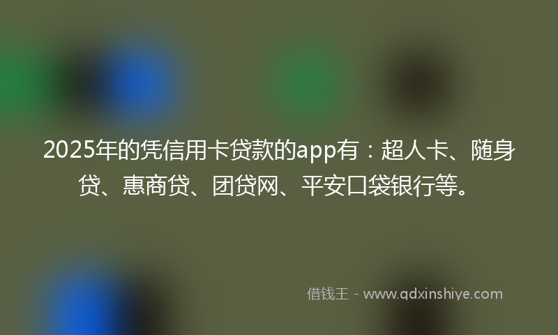 2025年的凭信用卡贷款的app有：超人卡、随身贷、惠商贷、团贷网、平安口袋银行等。