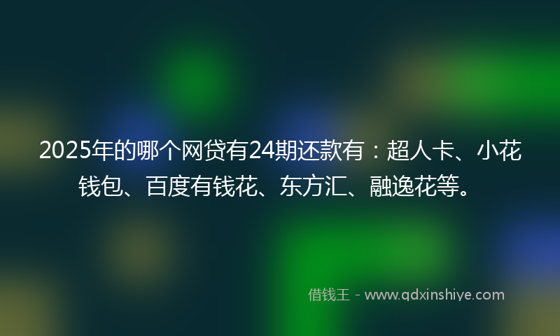 2025年的哪个网贷有24期还款有：超人卡、小花钱包、百度有钱花、东方汇、融逸花等。