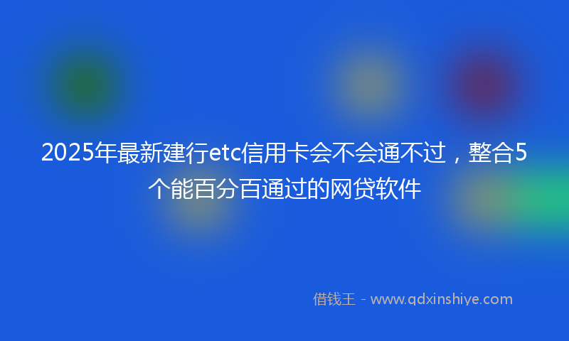 2025年最新建行etc信用卡会不会通不过，整合5个能百分百通过的网贷软件